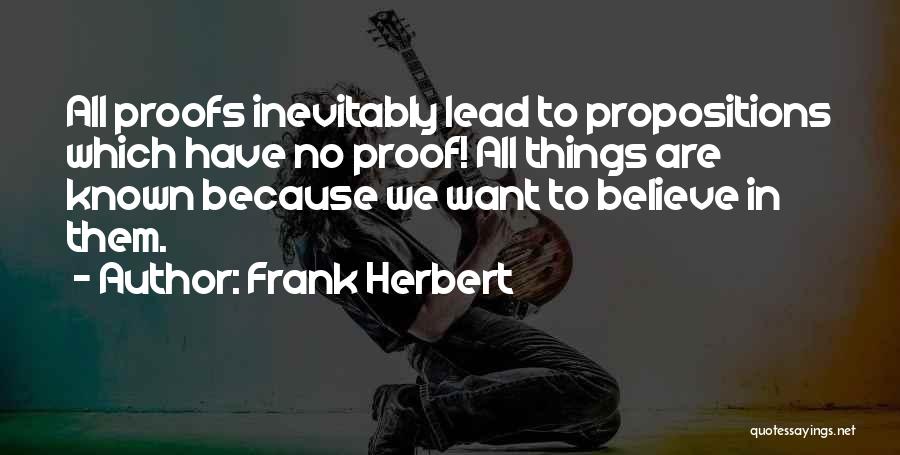 Frank Herbert Quotes: All Proofs Inevitably Lead To Propositions Which Have No Proof! All Things Are Known Because We Want To Believe In