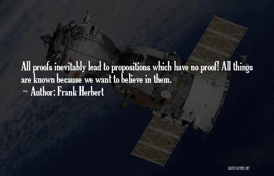 Frank Herbert Quotes: All Proofs Inevitably Lead To Propositions Which Have No Proof! All Things Are Known Because We Want To Believe In