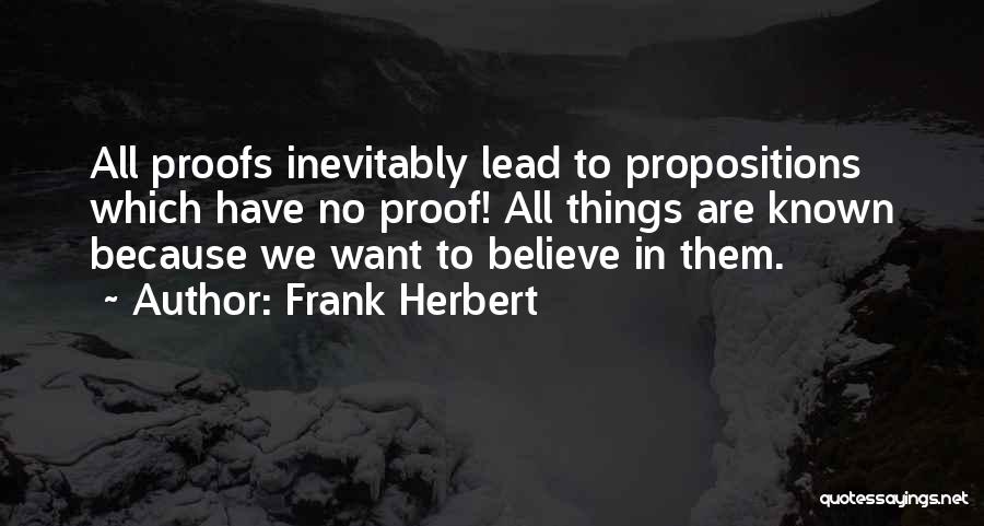 Frank Herbert Quotes: All Proofs Inevitably Lead To Propositions Which Have No Proof! All Things Are Known Because We Want To Believe In
