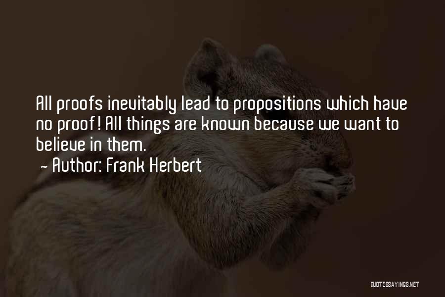 Frank Herbert Quotes: All Proofs Inevitably Lead To Propositions Which Have No Proof! All Things Are Known Because We Want To Believe In