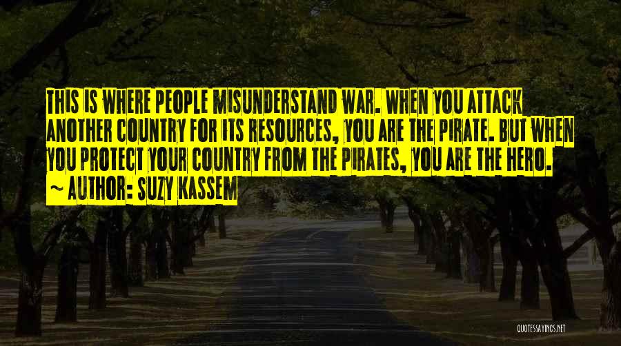 Suzy Kassem Quotes: This Is Where People Misunderstand War. When You Attack Another Country For Its Resources, You Are The Pirate. But When