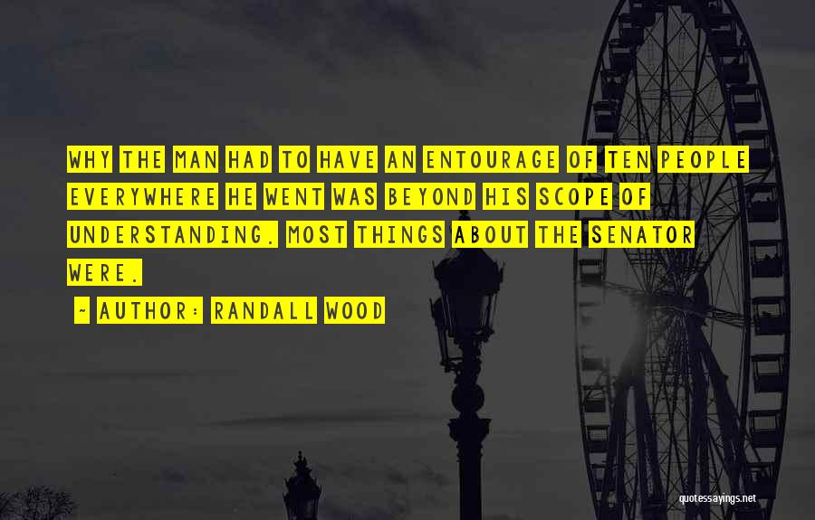 Randall Wood Quotes: Why The Man Had To Have An Entourage Of Ten People Everywhere He Went Was Beyond His Scope Of Understanding.