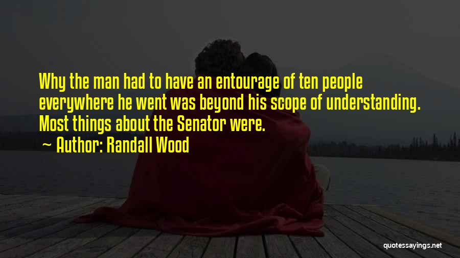 Randall Wood Quotes: Why The Man Had To Have An Entourage Of Ten People Everywhere He Went Was Beyond His Scope Of Understanding.