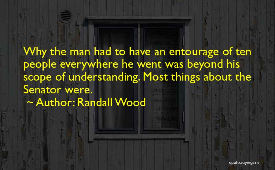 Randall Wood Quotes: Why The Man Had To Have An Entourage Of Ten People Everywhere He Went Was Beyond His Scope Of Understanding.