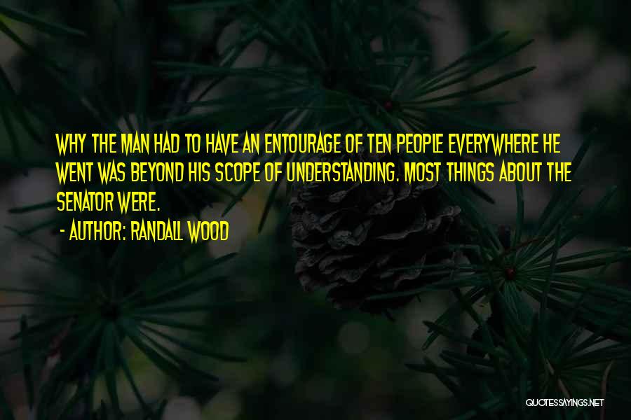 Randall Wood Quotes: Why The Man Had To Have An Entourage Of Ten People Everywhere He Went Was Beyond His Scope Of Understanding.