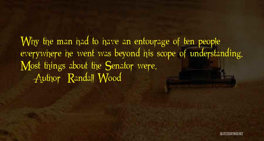 Randall Wood Quotes: Why The Man Had To Have An Entourage Of Ten People Everywhere He Went Was Beyond His Scope Of Understanding.