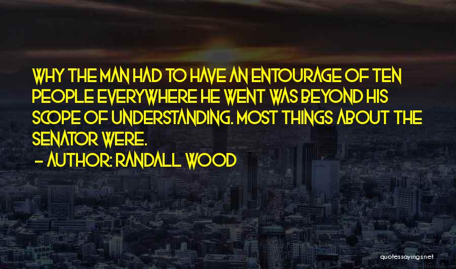 Randall Wood Quotes: Why The Man Had To Have An Entourage Of Ten People Everywhere He Went Was Beyond His Scope Of Understanding.