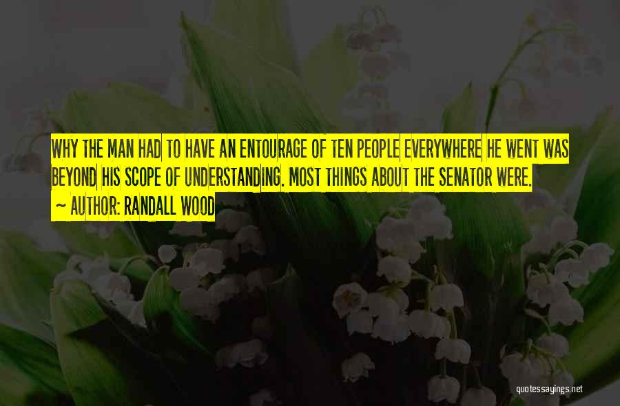 Randall Wood Quotes: Why The Man Had To Have An Entourage Of Ten People Everywhere He Went Was Beyond His Scope Of Understanding.