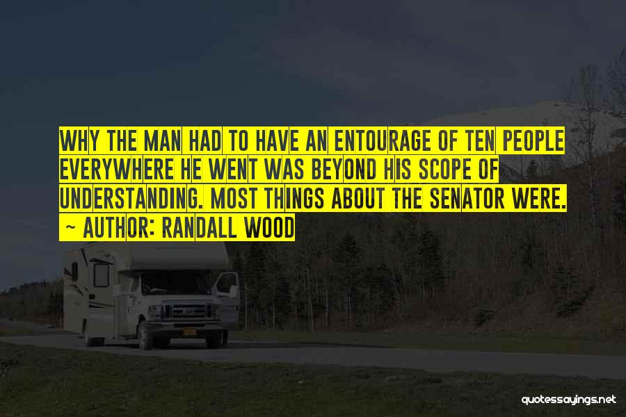 Randall Wood Quotes: Why The Man Had To Have An Entourage Of Ten People Everywhere He Went Was Beyond His Scope Of Understanding.