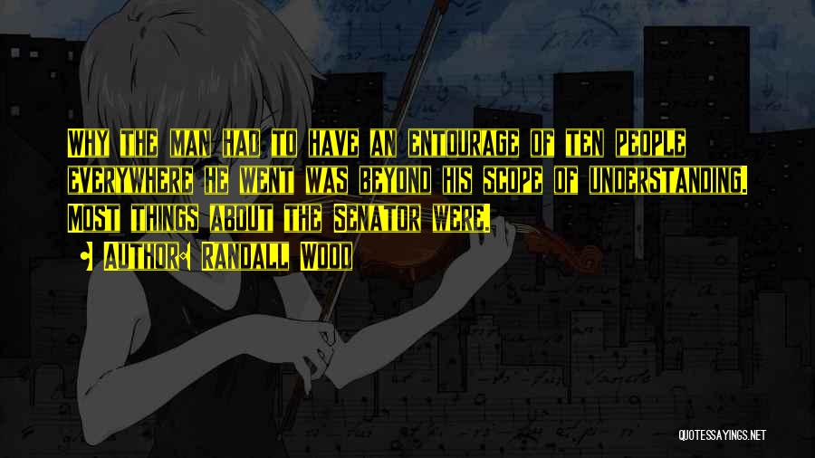 Randall Wood Quotes: Why The Man Had To Have An Entourage Of Ten People Everywhere He Went Was Beyond His Scope Of Understanding.