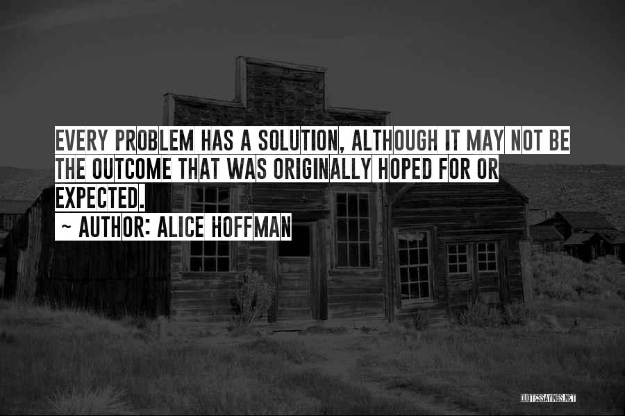 Alice Hoffman Quotes: Every Problem Has A Solution, Although It May Not Be The Outcome That Was Originally Hoped For Or Expected.