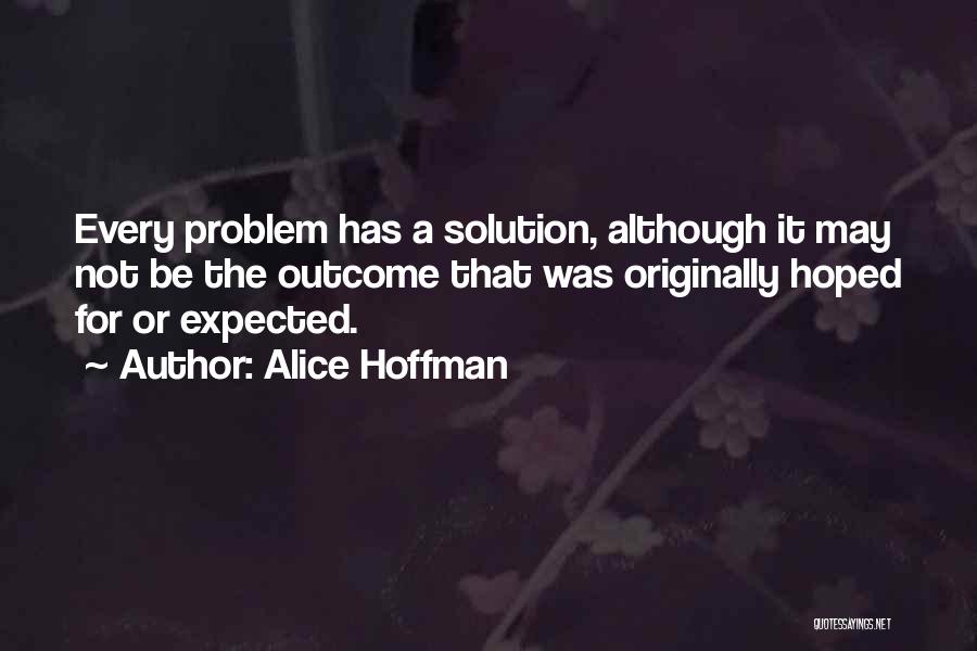 Alice Hoffman Quotes: Every Problem Has A Solution, Although It May Not Be The Outcome That Was Originally Hoped For Or Expected.