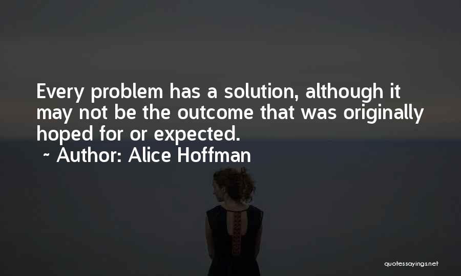 Alice Hoffman Quotes: Every Problem Has A Solution, Although It May Not Be The Outcome That Was Originally Hoped For Or Expected.