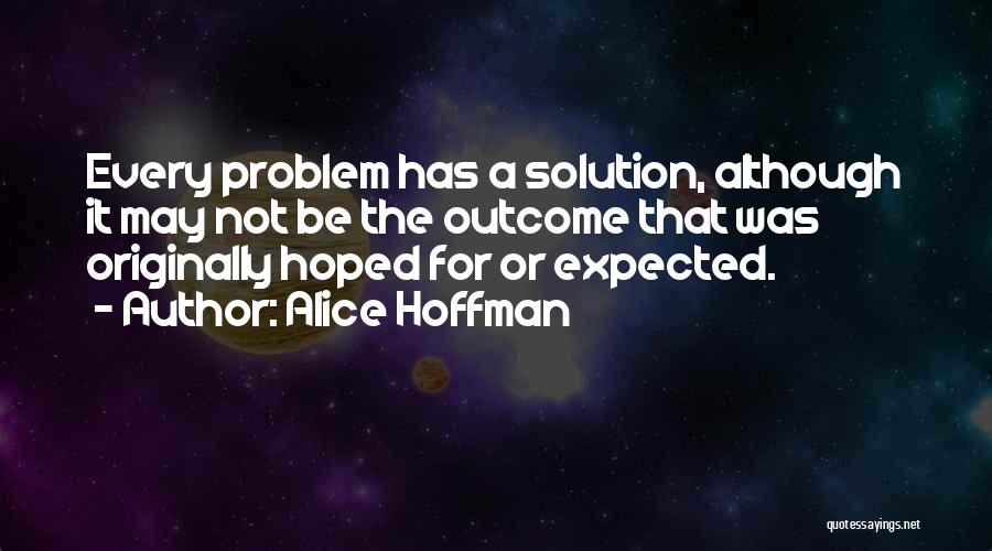 Alice Hoffman Quotes: Every Problem Has A Solution, Although It May Not Be The Outcome That Was Originally Hoped For Or Expected.