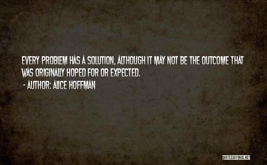 Alice Hoffman Quotes: Every Problem Has A Solution, Although It May Not Be The Outcome That Was Originally Hoped For Or Expected.