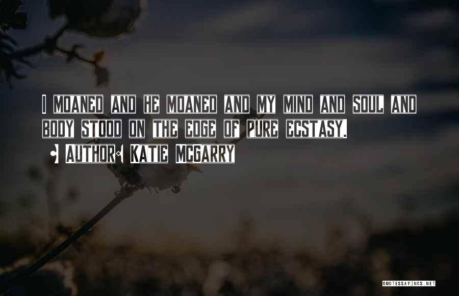 Katie McGarry Quotes: I Moaned And He Moaned And My Mind And Soul And Body Stood On The Edge Of Pure Ecstasy.