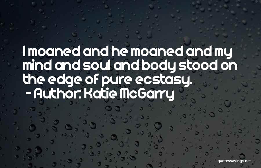 Katie McGarry Quotes: I Moaned And He Moaned And My Mind And Soul And Body Stood On The Edge Of Pure Ecstasy.