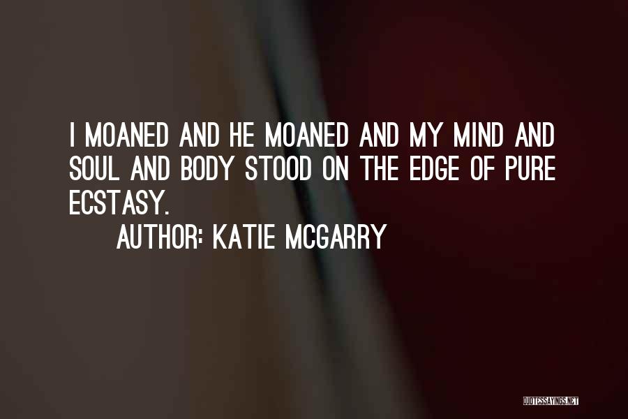 Katie McGarry Quotes: I Moaned And He Moaned And My Mind And Soul And Body Stood On The Edge Of Pure Ecstasy.