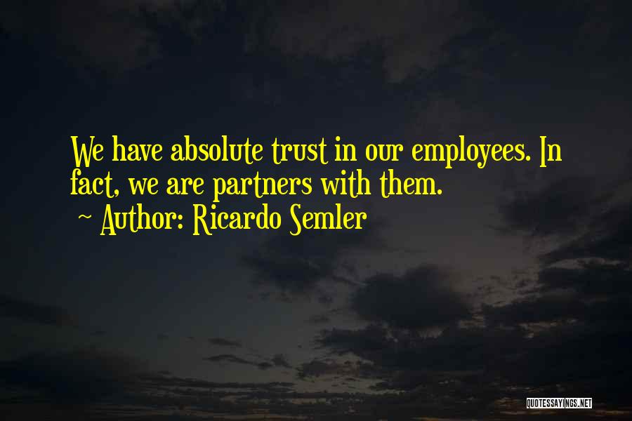 Ricardo Semler Quotes: We Have Absolute Trust In Our Employees. In Fact, We Are Partners With Them.