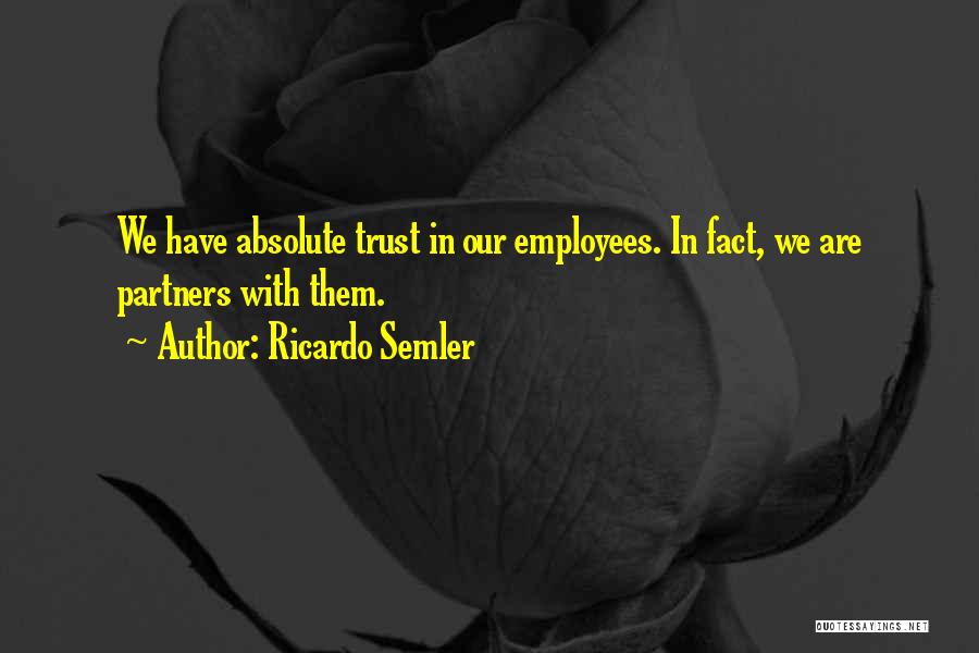 Ricardo Semler Quotes: We Have Absolute Trust In Our Employees. In Fact, We Are Partners With Them.