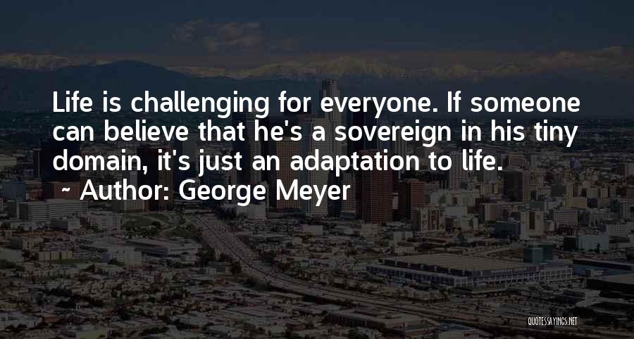 George Meyer Quotes: Life Is Challenging For Everyone. If Someone Can Believe That He's A Sovereign In His Tiny Domain, It's Just An