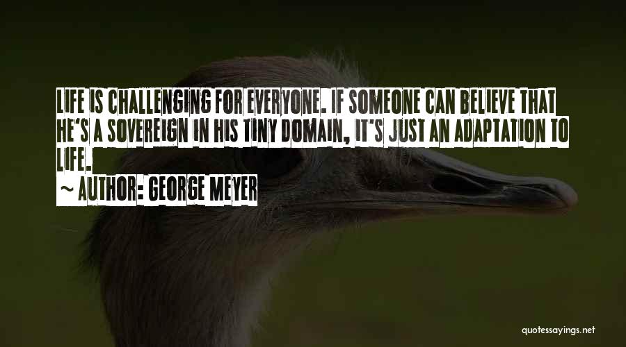 George Meyer Quotes: Life Is Challenging For Everyone. If Someone Can Believe That He's A Sovereign In His Tiny Domain, It's Just An
