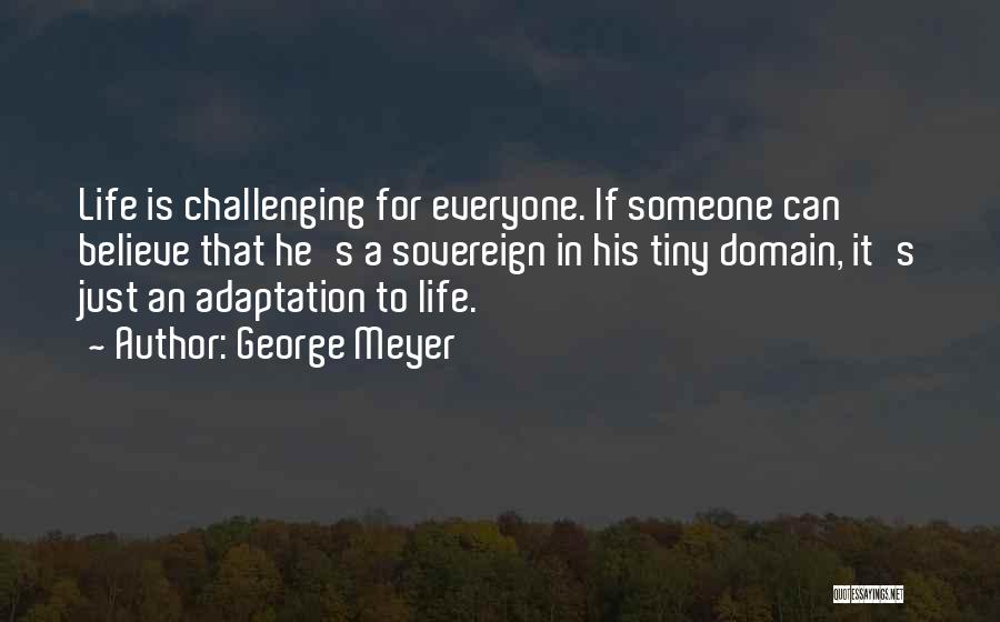 George Meyer Quotes: Life Is Challenging For Everyone. If Someone Can Believe That He's A Sovereign In His Tiny Domain, It's Just An