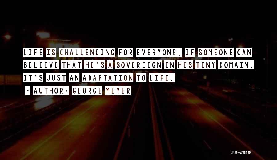 George Meyer Quotes: Life Is Challenging For Everyone. If Someone Can Believe That He's A Sovereign In His Tiny Domain, It's Just An