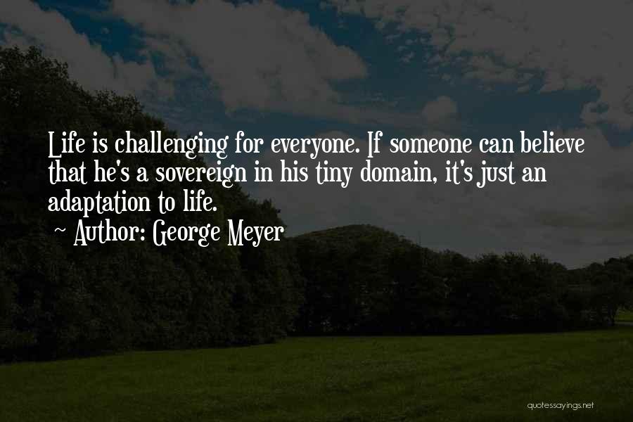 George Meyer Quotes: Life Is Challenging For Everyone. If Someone Can Believe That He's A Sovereign In His Tiny Domain, It's Just An