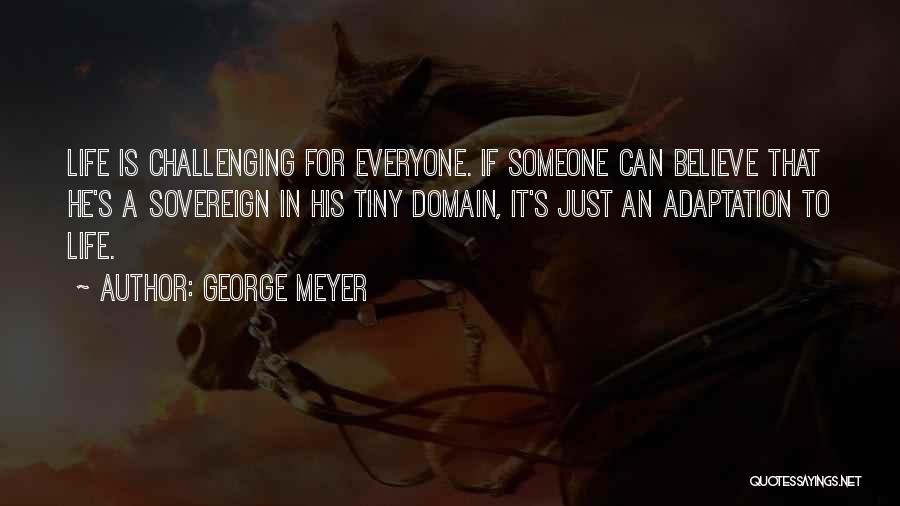 George Meyer Quotes: Life Is Challenging For Everyone. If Someone Can Believe That He's A Sovereign In His Tiny Domain, It's Just An