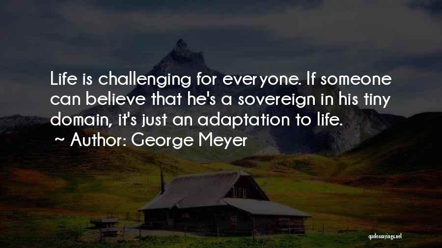 George Meyer Quotes: Life Is Challenging For Everyone. If Someone Can Believe That He's A Sovereign In His Tiny Domain, It's Just An
