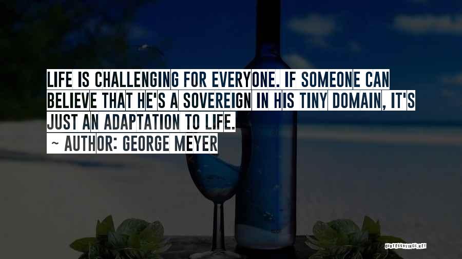 George Meyer Quotes: Life Is Challenging For Everyone. If Someone Can Believe That He's A Sovereign In His Tiny Domain, It's Just An