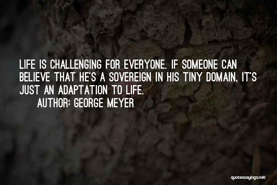 George Meyer Quotes: Life Is Challenging For Everyone. If Someone Can Believe That He's A Sovereign In His Tiny Domain, It's Just An