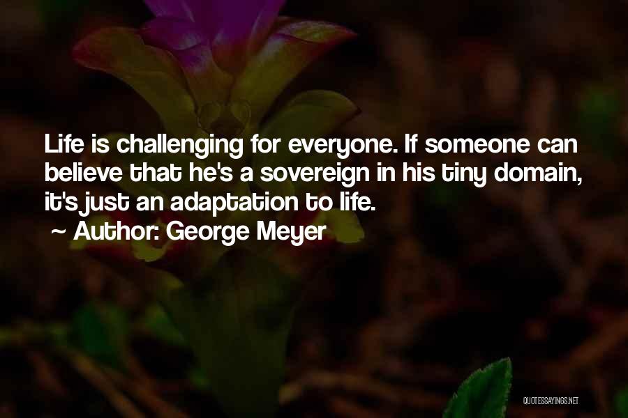 George Meyer Quotes: Life Is Challenging For Everyone. If Someone Can Believe That He's A Sovereign In His Tiny Domain, It's Just An