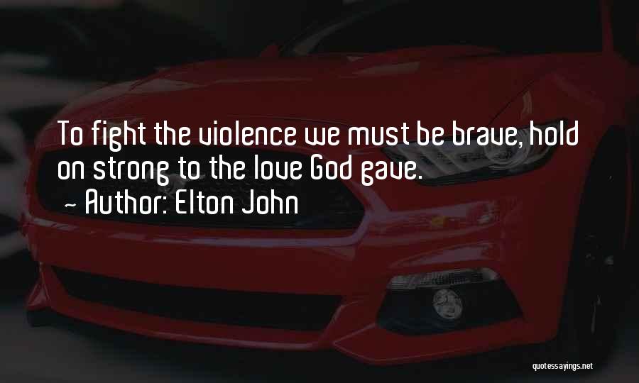 Elton John Quotes: To Fight The Violence We Must Be Brave, Hold On Strong To The Love God Gave.