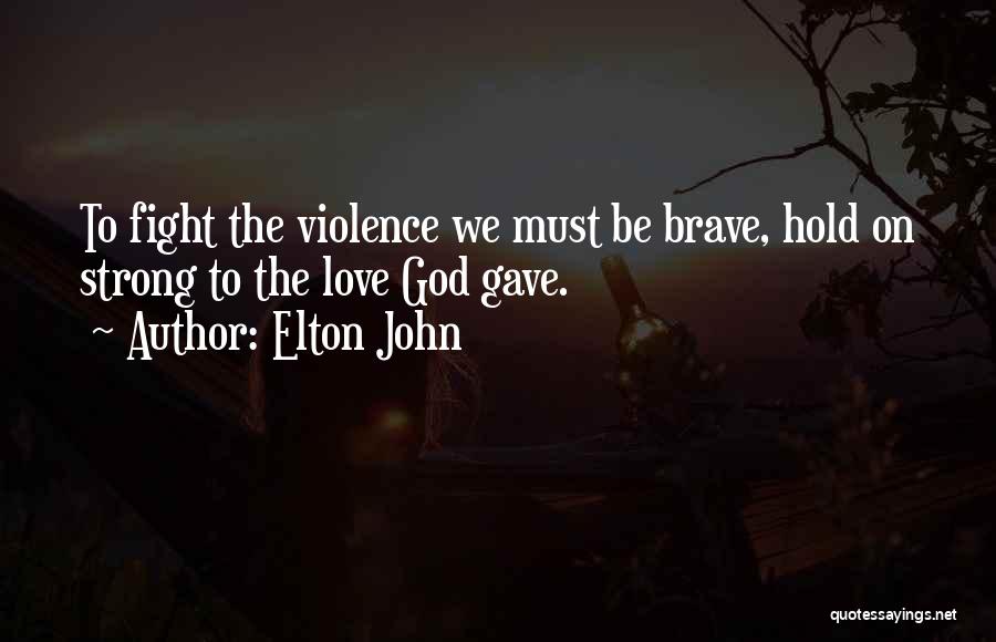 Elton John Quotes: To Fight The Violence We Must Be Brave, Hold On Strong To The Love God Gave.