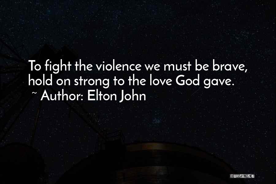 Elton John Quotes: To Fight The Violence We Must Be Brave, Hold On Strong To The Love God Gave.