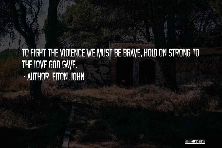 Elton John Quotes: To Fight The Violence We Must Be Brave, Hold On Strong To The Love God Gave.