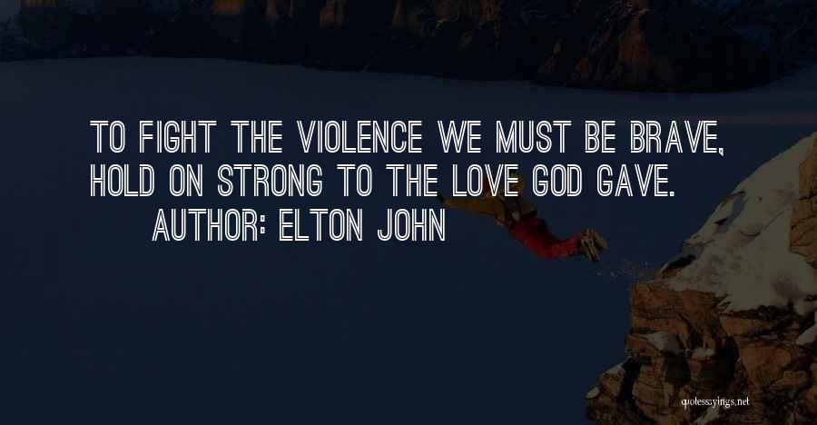 Elton John Quotes: To Fight The Violence We Must Be Brave, Hold On Strong To The Love God Gave.