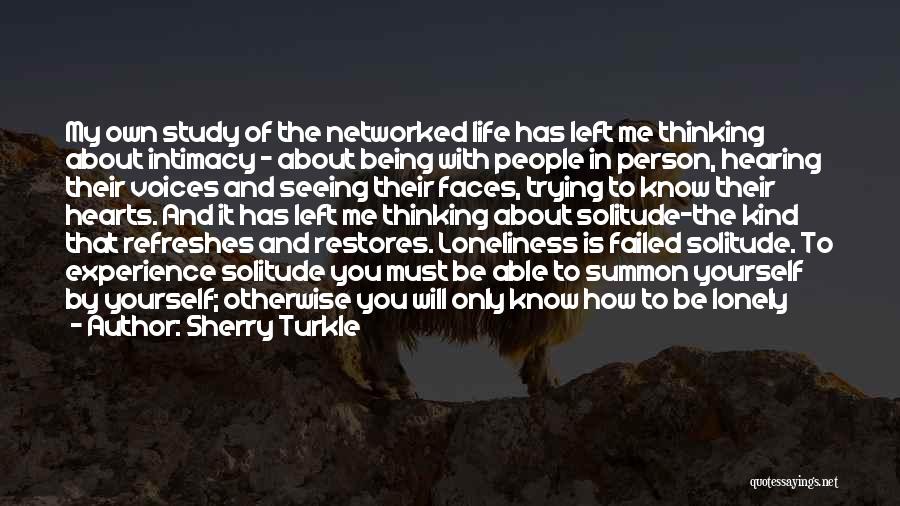 Sherry Turkle Quotes: My Own Study Of The Networked Life Has Left Me Thinking About Intimacy - About Being With People In Person,