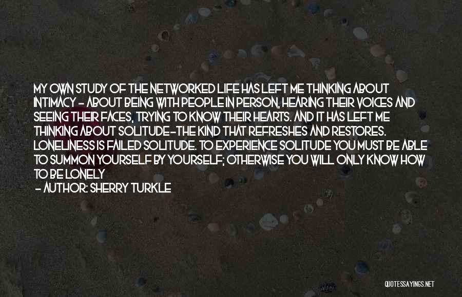 Sherry Turkle Quotes: My Own Study Of The Networked Life Has Left Me Thinking About Intimacy - About Being With People In Person,