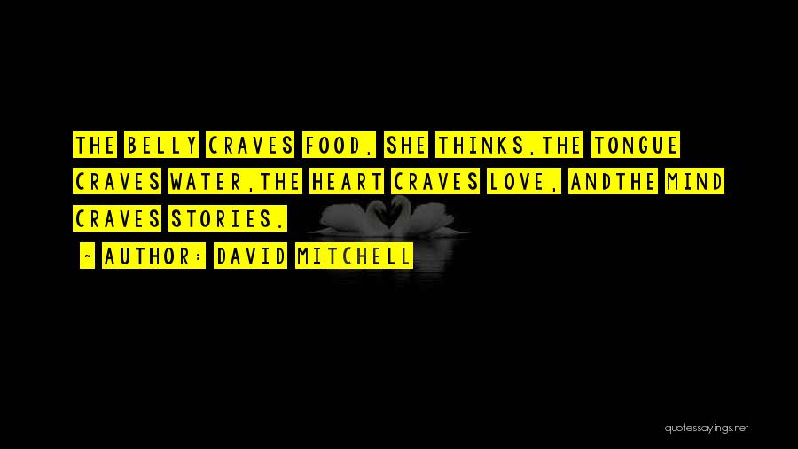 David Mitchell Quotes: The Belly Craves Food, She Thinks,the Tongue Craves Water,the Heart Craves Love, Andthe Mind Craves Stories.