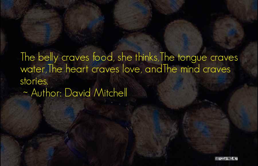 David Mitchell Quotes: The Belly Craves Food, She Thinks,the Tongue Craves Water,the Heart Craves Love, Andthe Mind Craves Stories.