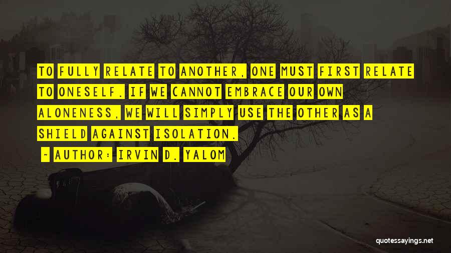 Irvin D. Yalom Quotes: To Fully Relate To Another, One Must First Relate To Oneself. If We Cannot Embrace Our Own Aloneness, We Will