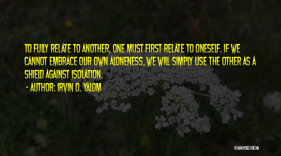 Irvin D. Yalom Quotes: To Fully Relate To Another, One Must First Relate To Oneself. If We Cannot Embrace Our Own Aloneness, We Will