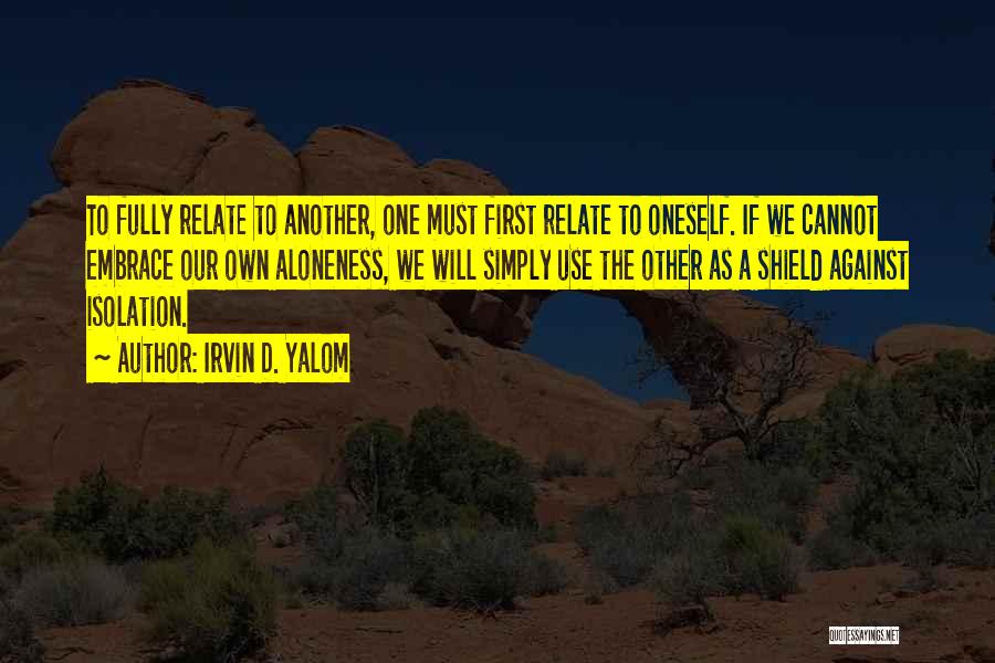 Irvin D. Yalom Quotes: To Fully Relate To Another, One Must First Relate To Oneself. If We Cannot Embrace Our Own Aloneness, We Will