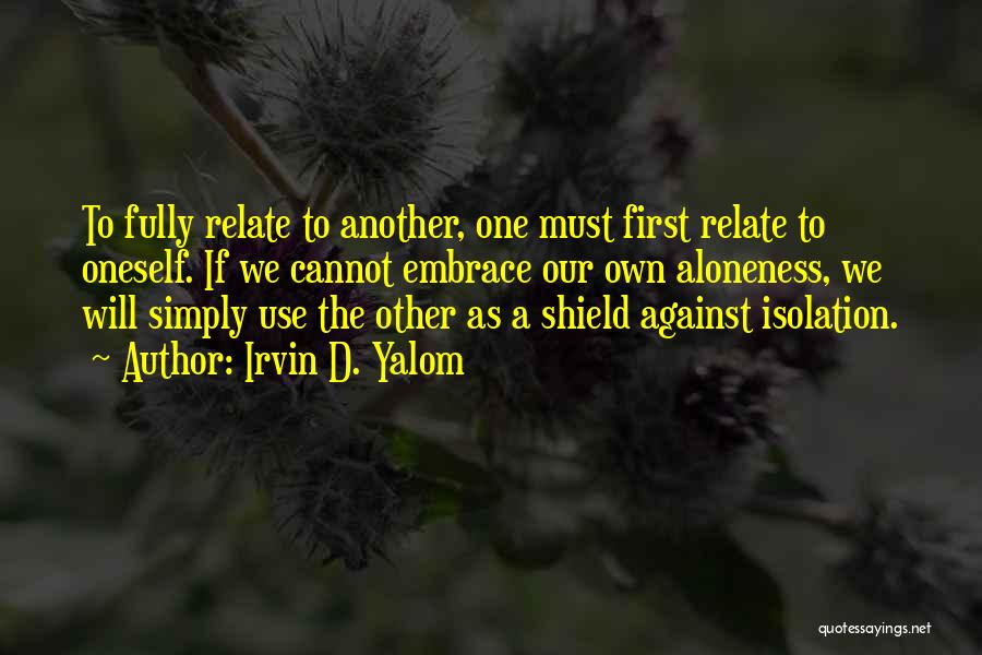 Irvin D. Yalom Quotes: To Fully Relate To Another, One Must First Relate To Oneself. If We Cannot Embrace Our Own Aloneness, We Will