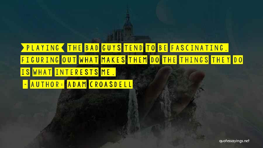 Adam Croasdell Quotes: [playing] The Bad Guys Tend To Be Fascinating. Figuring Out What Makes Them Do The Things They Do Is What