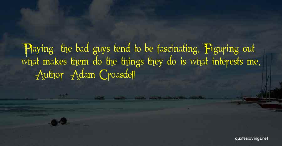 Adam Croasdell Quotes: [playing] The Bad Guys Tend To Be Fascinating. Figuring Out What Makes Them Do The Things They Do Is What