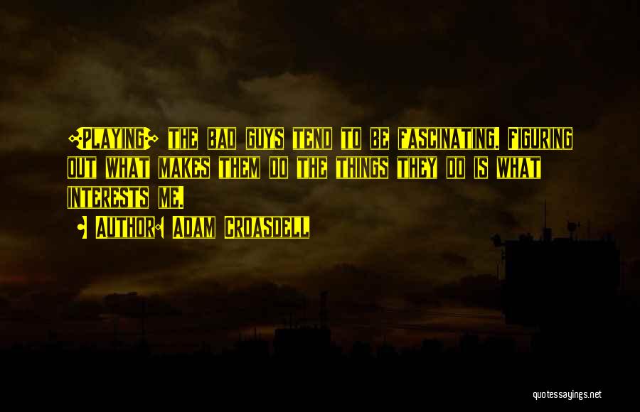 Adam Croasdell Quotes: [playing] The Bad Guys Tend To Be Fascinating. Figuring Out What Makes Them Do The Things They Do Is What